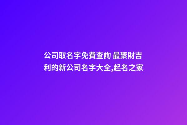 公司取名字免費查詢 最聚財吉利的新公司名字大全,起名之家